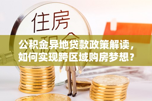 凭祥公积金异地贷款政策解读，如何实现跨区域购房梦想？