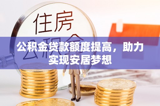 凭祥公积金贷款额度提高，助力实现安居梦想