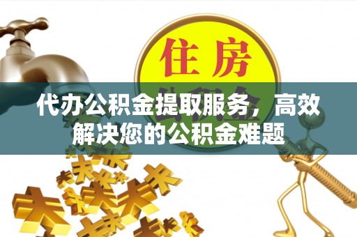 凭祥代办公积金提取服务，高效解决您的公积金难题