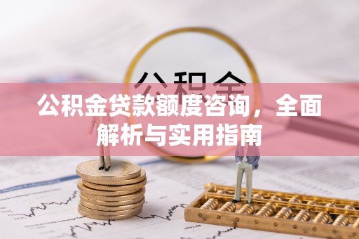 凭祥公积金贷款额度咨询，全面解析与实用指南