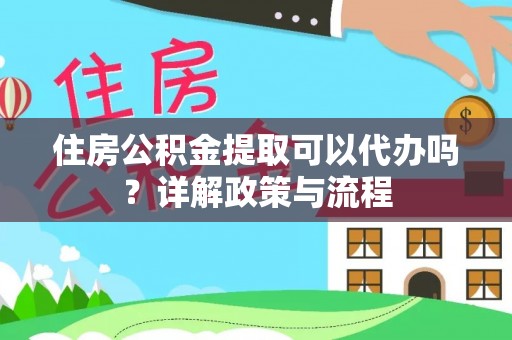 凭祥住房公积金提取可以代办吗？详解政策与流程