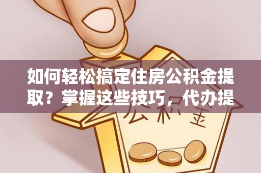 凭祥如何轻松搞定住房公积金提取？掌握这些技巧，代办提取住房公积金不再难