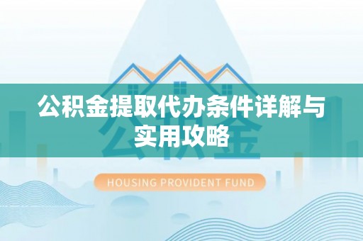 凭祥公积金提取代办条件详解与实用攻略