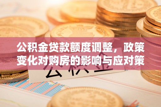 凭祥公积金贷款额度调整，政策变化对购房的影响与应对策略