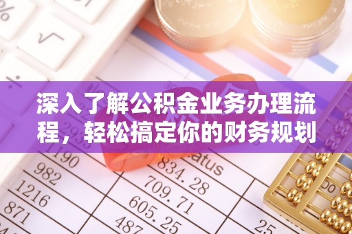 凭祥深入了解公积金业务办理流程，轻松搞定你的财务规划