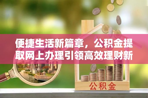 凭祥便捷生活新篇章，公积金提取网上办理引领高效理财新趋势