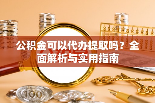 凭祥公积金可以代办提取吗？全面解析与实用指南