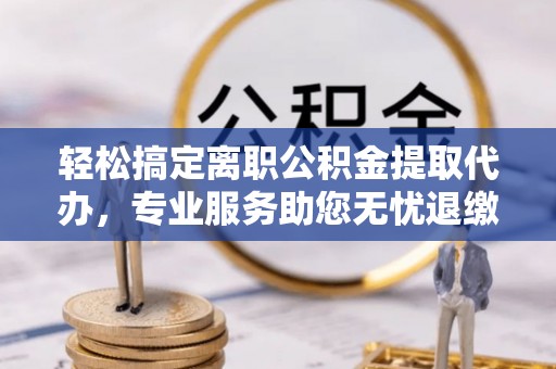凭祥轻松搞定离职公积金提取代办，专业服务助您无忧退缴