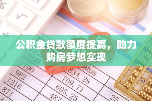凭祥公积金贷款额度提高，助力购房梦想实现