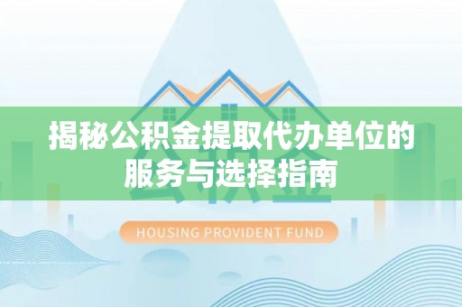 凭祥揭秘公积金提取代办单位的服务与选择指南