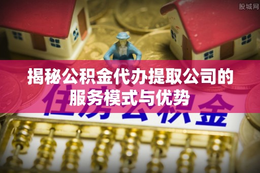 凭祥揭秘公积金代办提取公司的服务模式与优势