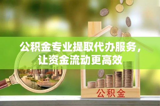 凭祥公积金专业提取代办服务，让资金流动更高效