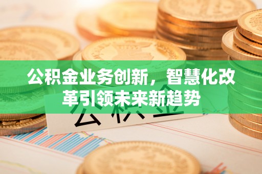 凭祥公积金业务创新，智慧化改革引领未来新趋势