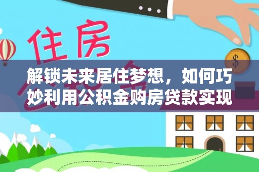 凭祥解锁未来居住梦想，如何巧妙利用公积金购房贷款实现房产投资