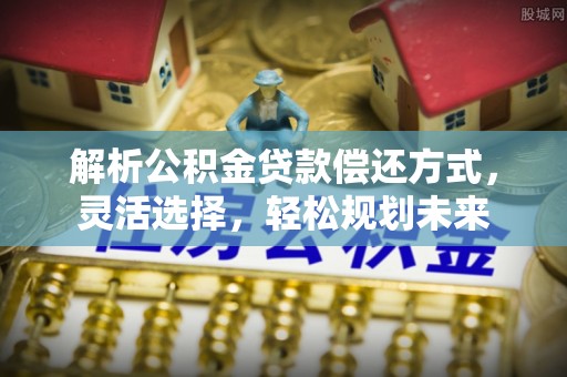 凭祥解析公积金贷款偿还方式，灵活选择，轻松规划未来