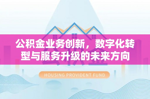 凭祥公积金业务创新，数字化转型与服务升级的未来方向