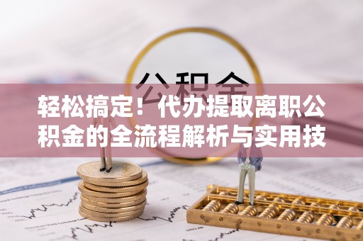 凭祥轻松搞定！代办提取离职公积金的全流程解析与实用技巧