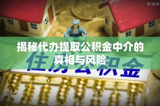 凭祥揭秘代办提取公积金中介的真相与风险