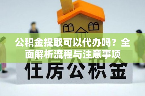 凭祥公积金提取可以代办吗？全面解析流程与注意事项