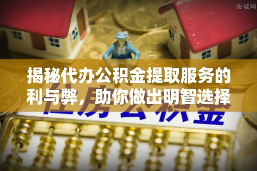凭祥揭秘代办公积金提取服务的利与弊，助你做出明智选择