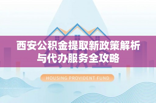 凭祥西安公积金提取新政策解析与代办服务全攻略