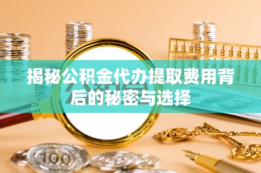 凭祥揭秘公积金代办提取费用背后的秘密与选择