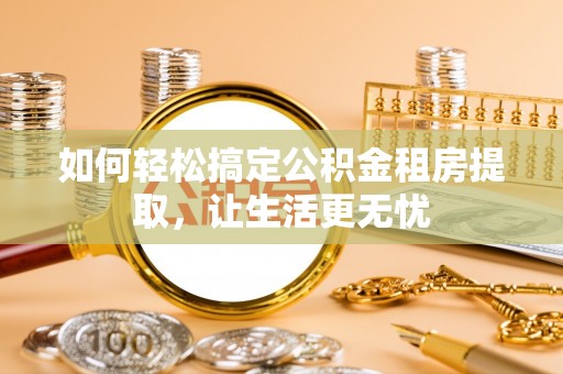 凭祥如何轻松搞定公积金租房提取，让生活更无忧