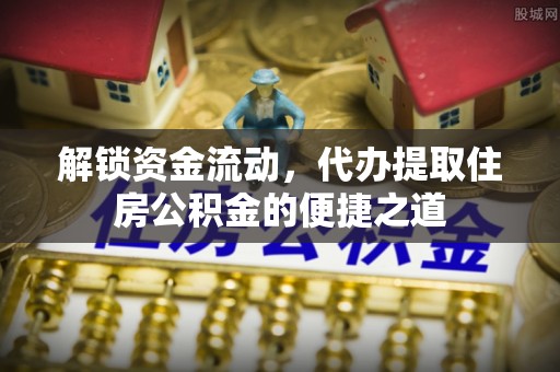 凭祥解锁资金流动，代办提取住房公积金的便捷之道