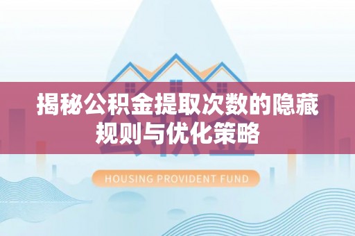 凭祥揭秘公积金提取次数的隐藏规则与优化策略