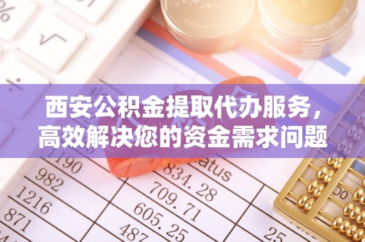 凭祥西安公积金提取代办服务，高效解决您的资金需求问题