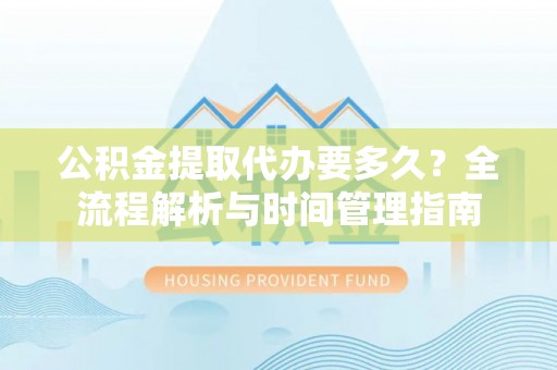 凭祥公积金提取代办要多久？全流程解析与时间管理指南