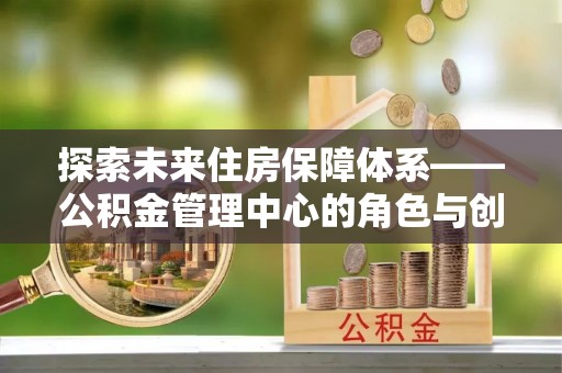 凭祥探索未来住房保障体系——公积金管理中心的角色与创新