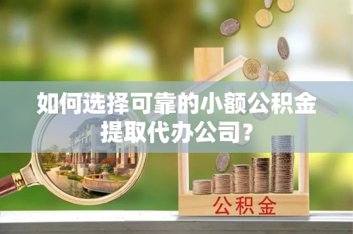 凭祥如何选择可靠的小额公积金提取代办公司？