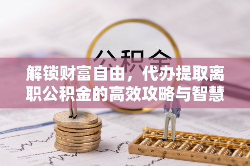 凭祥解锁财富自由，代办提取离职公积金的高效攻略与智慧选择