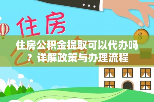 凭祥住房公积金提取可以代办吗？详解政策与办理流程