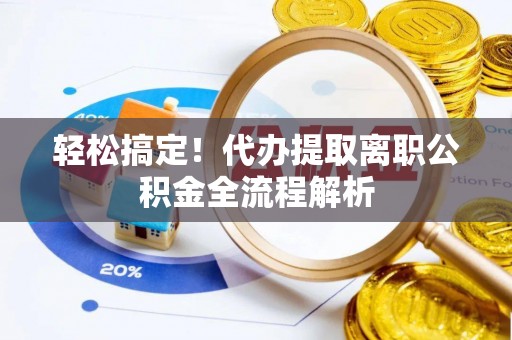 凭祥轻松搞定！代办提取离职公积金全流程解析