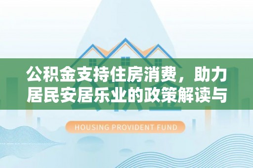 凭祥公积金支持住房消费，助力居民安居乐业的政策解读与展望
