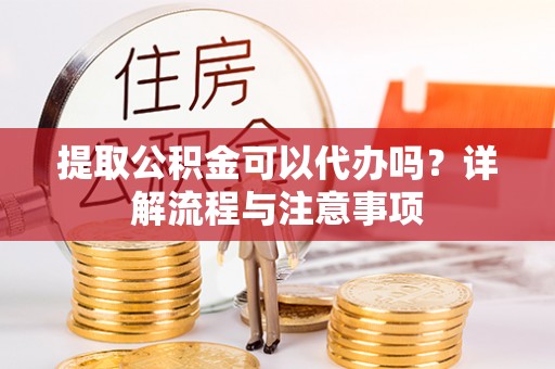 凭祥提取公积金可以代办吗？详解流程与注意事项