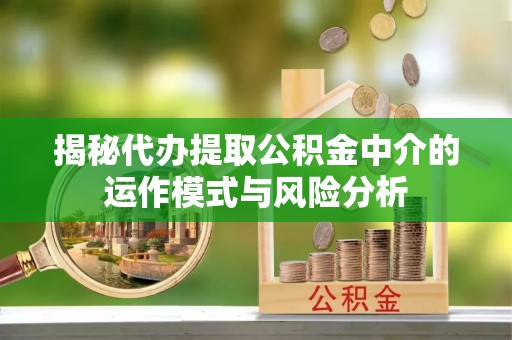 凭祥揭秘代办提取公积金中介的运作模式与风险分析