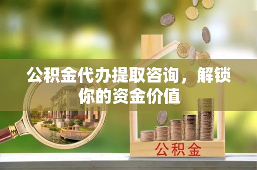 凭祥公积金代办提取咨询，解锁你的资金价值