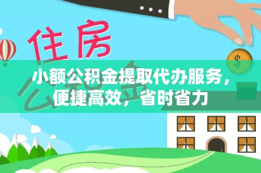凭祥小额公积金提取代办服务，便捷高效，省时省力