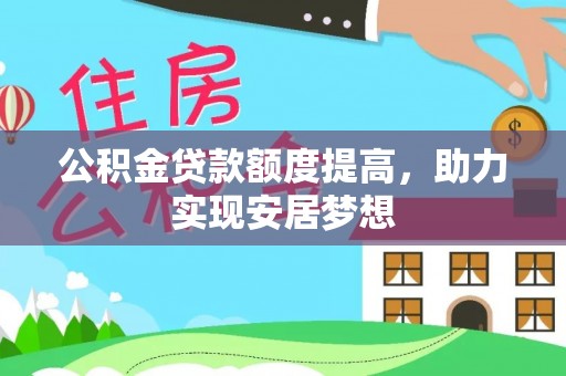 凭祥公积金贷款额度提高，助力实现安居梦想