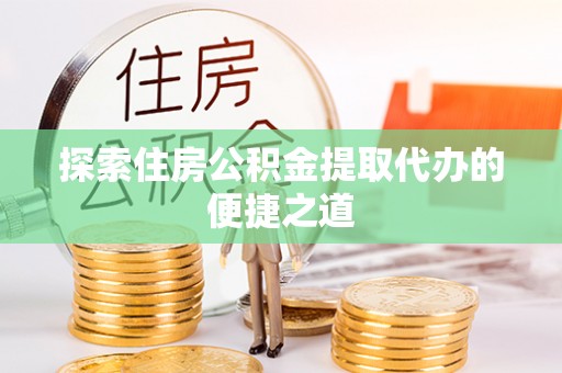 凭祥探索住房公积金提取代办的便捷之道