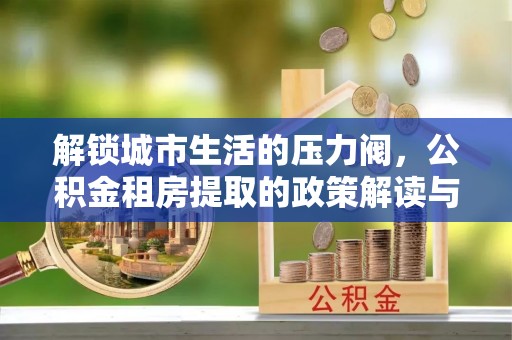凭祥解锁城市生活的压力阀，公积金租房提取的政策解读与实践指南