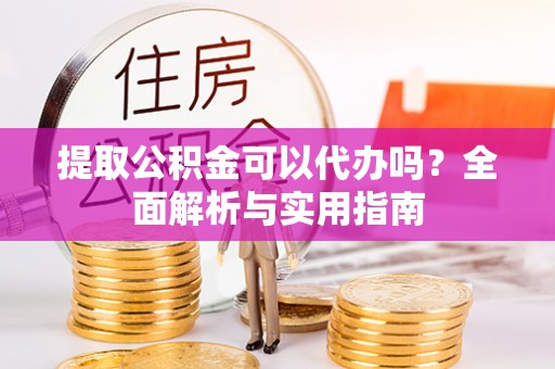 凭祥提取公积金可以代办吗？全面解析与实用指南