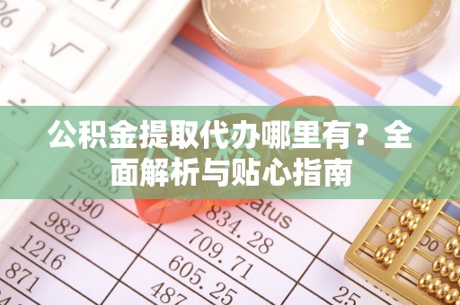 凭祥公积金提取代办哪里有？全面解析与贴心指南