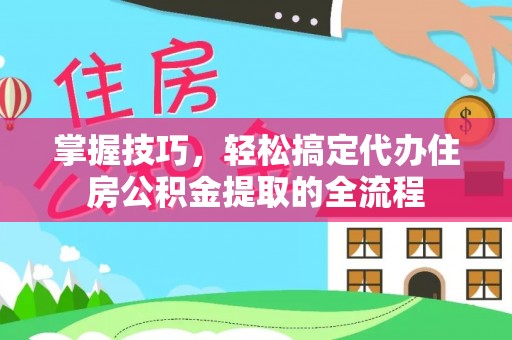 凭祥掌握技巧，轻松搞定代办住房公积金提取的全流程