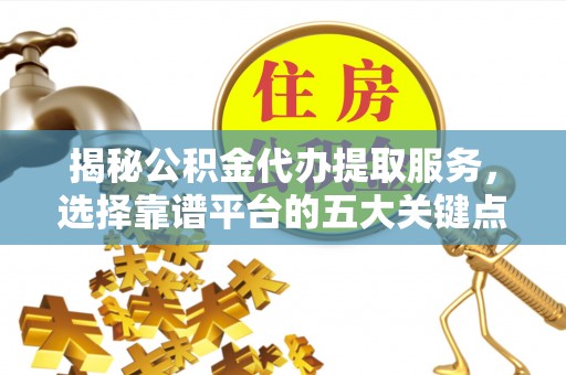 凭祥揭秘公积金代办提取服务，选择靠谱平台的五大关键点