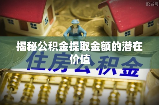 凭祥揭秘公积金提取金额的潜在价值