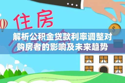 凭祥解析公积金贷款利率调整对购房者的影响及未来趋势